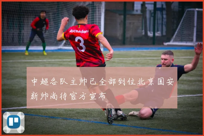中超各队主帅已全部到位北京国安新帅尚待官方宣布