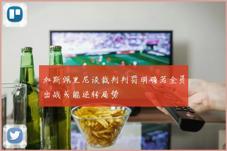 加斯佩里尼谈裁判判罚明确若全员出战或能逆转局势