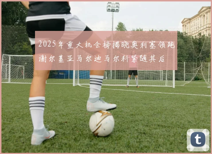 2025年重大机会榜揭晓奥利塞领跑谢尔基亚马尔迪马尔科紧随其后
