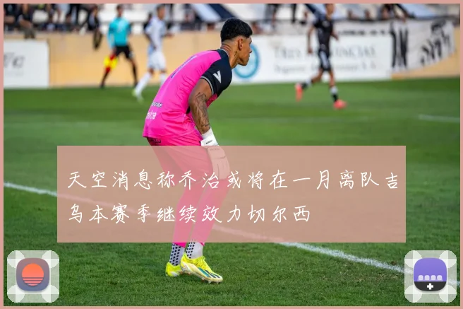 天空消息称乔治或将在一月离队吉乌本赛季继续效力切尔西