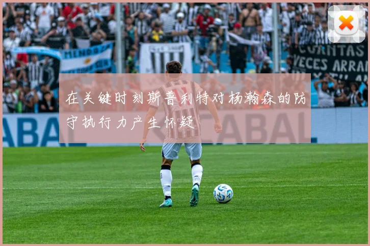 在关键时刻斯普利特对杨瀚森的防守执行力产生怀疑