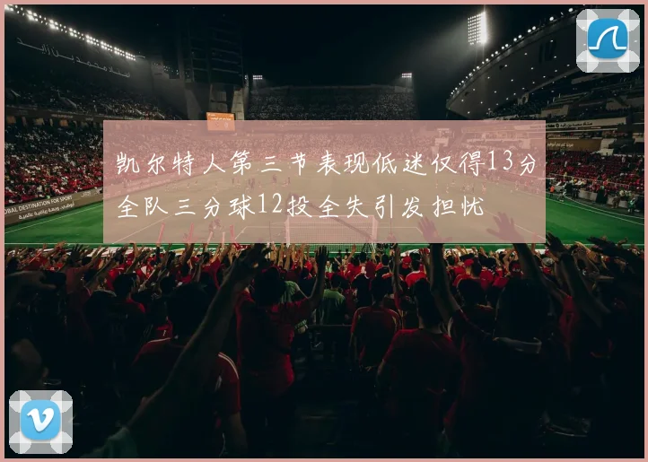 凯尔特人第三节表现低迷仅得13分全队三分球12投全失引发担忧