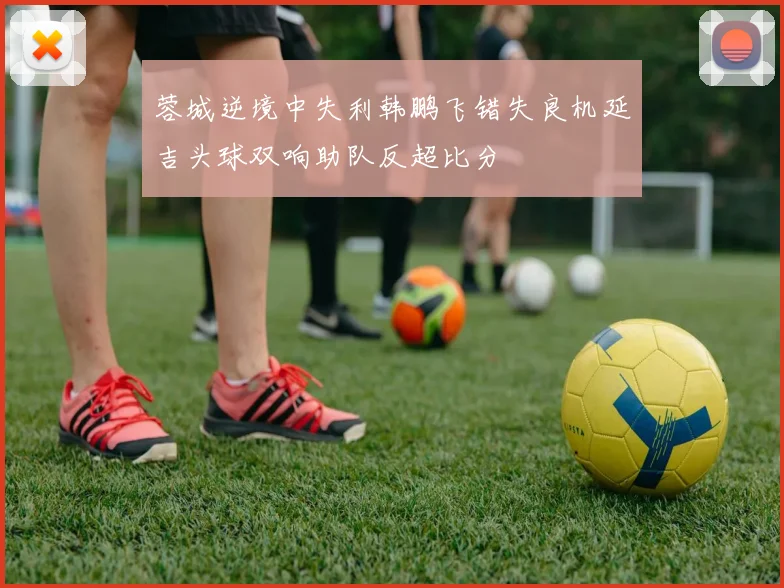 蓉城逆境中失利韩鹏飞错失良机延吉头球双响助队反超比分