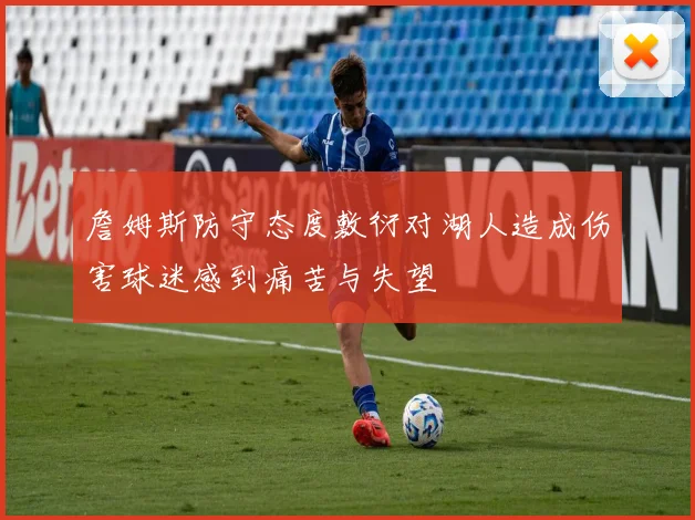 詹姆斯防守态度敷衍对湖人造成伤害球迷感到痛苦与失望