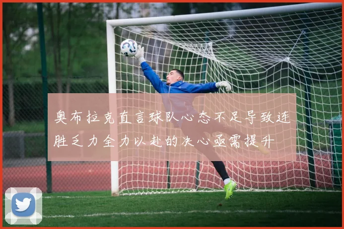 奥布拉克直言球队心态不足导致连胜乏力全力以赴的决心亟需提升