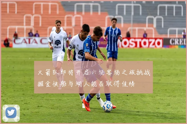 火箭队即将开启六场客场之旅挑战掘金快船与湖人能否取得佳绩