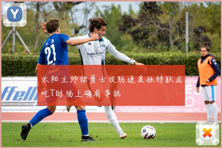 太阳主帅称勇士攻防速度独特狄龙吃T时场上确有争执