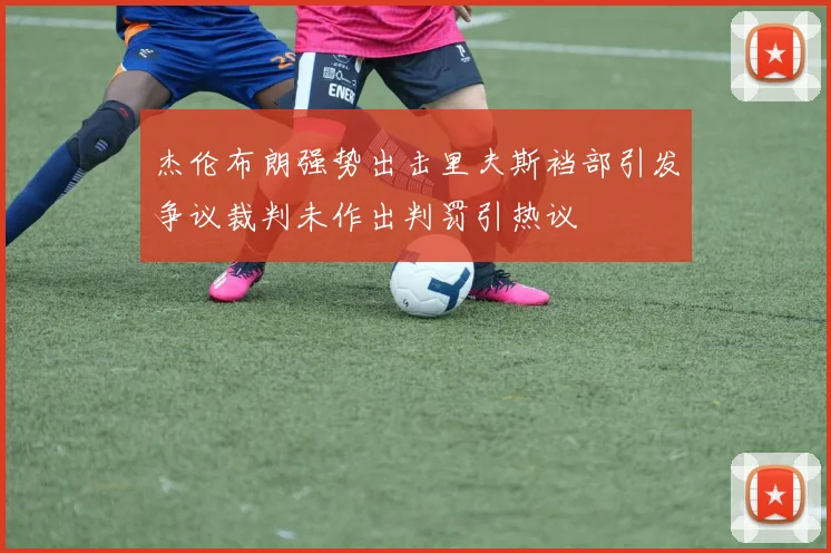 杰伦布朗强势出击里夫斯裆部引发争议裁判未作出判罚引热议