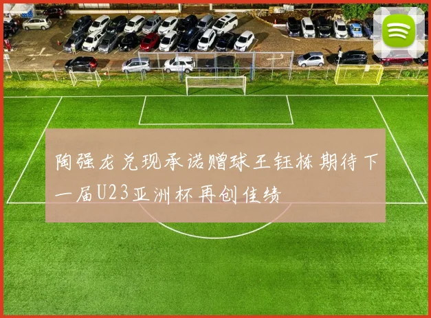 陶强龙兑现承诺赠球王钰栋期待下一届U23亚洲杯再创佳绩