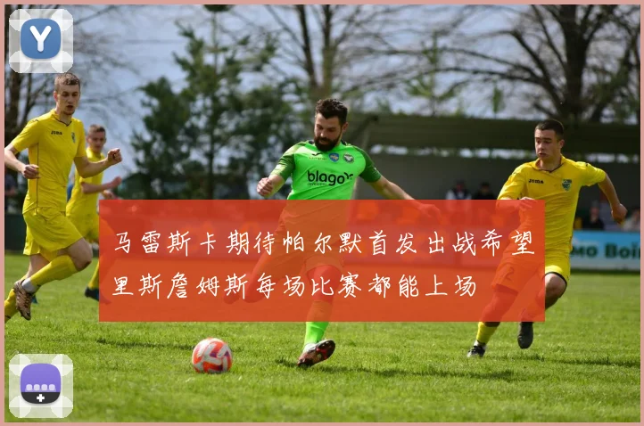 马雷斯卡期待帕尔默首发出战希望里斯詹姆斯每场比赛都能上场