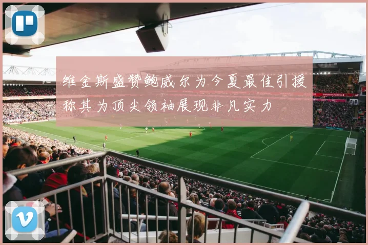 维金斯盛赞鲍威尔为今夏最佳引援称其为顶尖领袖展现非凡实力