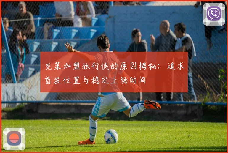 克莱加盟独行侠的原因揭秘：追求首发位置与稳定上场时间