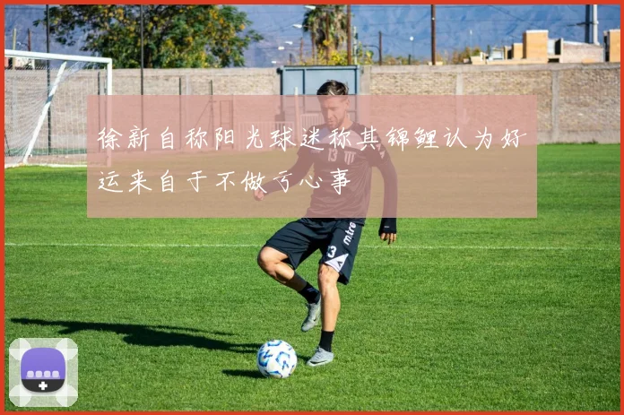 徐新自称阳光球迷称其锦鲤认为好运来自于不做亏心事