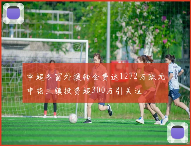 中超冬窗外援转会费达1272万欧元申花三镇投资超300万引关注