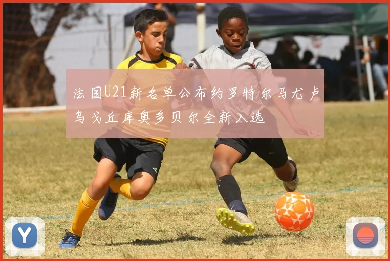 法国U21新名单公布约罗特尔马尤卢乌戈丘库奥多贝尔全新入选