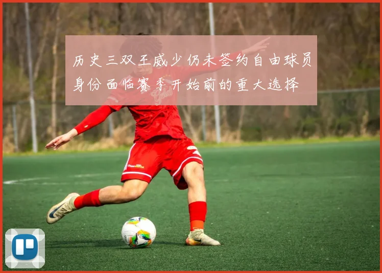 历史三双王威少仍未签约自由球员身份面临赛季开始前的重大选择