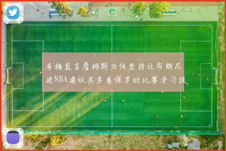 夸梅直言詹姆斯为何坚持让布朗尼进NBA建议其多看保罗的比赛学习技巧