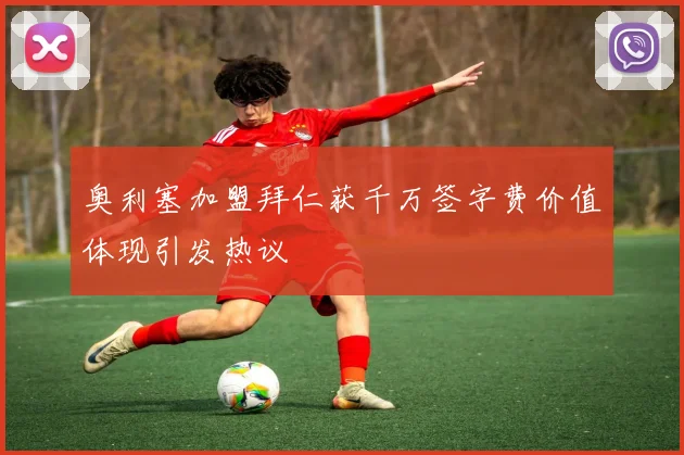 奥利塞加盟拜仁获千万签字费价值体现引发热议