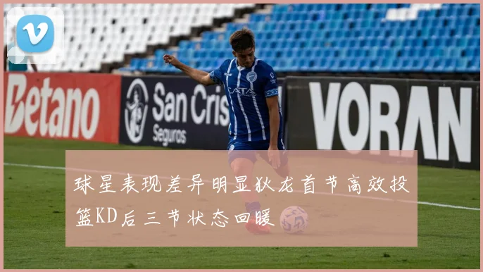球星表现差异明显狄龙首节高效投篮KD后三节状态回暖