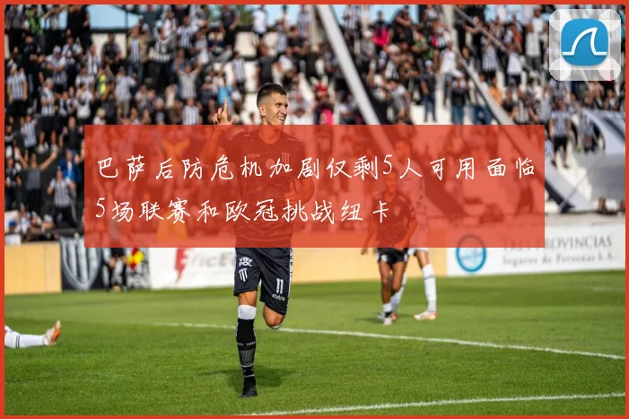 巴萨后防危机加剧仅剩5人可用面临5场联赛和欧冠挑战纽卡
