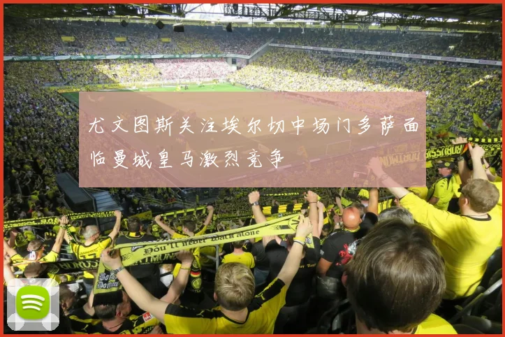 尤文图斯关注埃尔切中场门多萨面临曼城皇马激烈竞争
