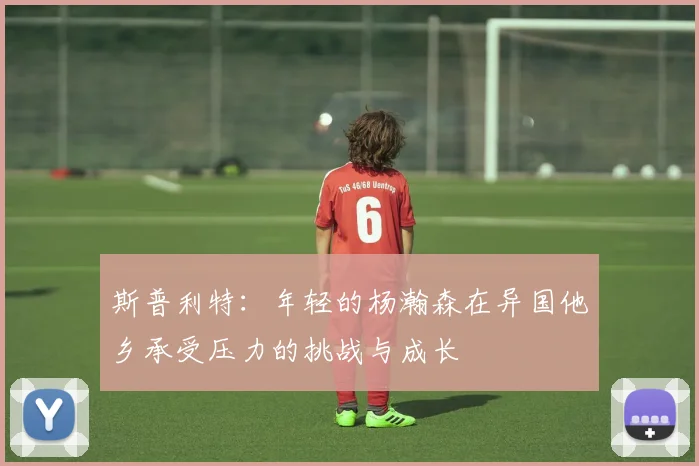 斯普利特：年轻的杨瀚森在异国他乡承受压力的挑战与成长