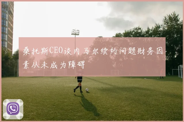 桑托斯CEO谈内马尔续约问题财务因素从未成为障碍