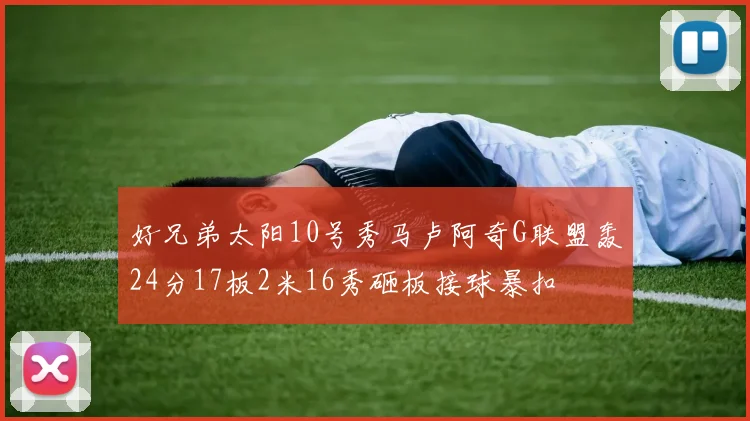 好兄弟太阳10号秀马卢阿奇G联盟轰24分17板2米16秀砸板接球暴扣