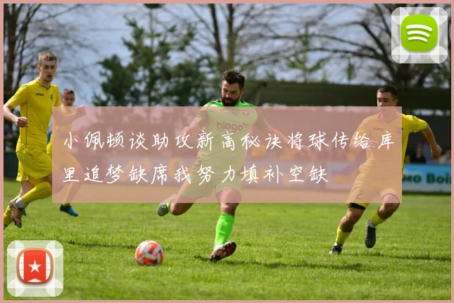 小佩顿谈助攻新高秘诀将球传给库里追梦缺席我努力填补空缺