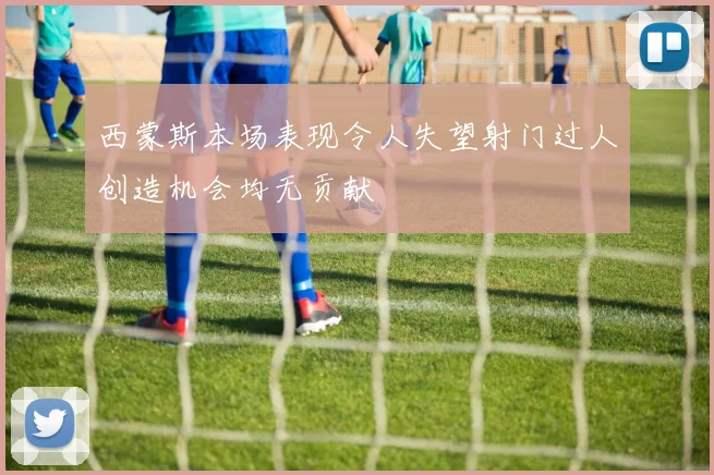 西蒙斯本场表现令人失望射门过人创造机会均无贡献